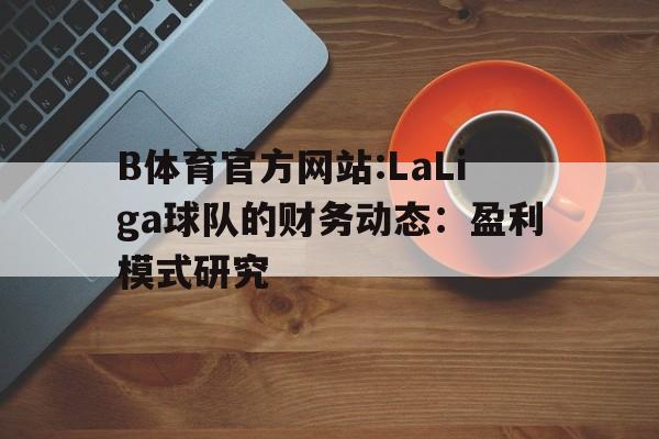 B体育官方网站:LaLiga球队的财务动态：盈利模式研究的简单介绍